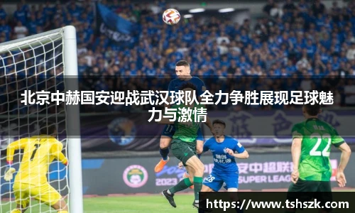 北京中赫国安迎战武汉球队全力争胜展现足球魅力与激情