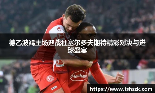 德乙波鸿主场迎战杜塞尔多夫期待精彩对决与进球盛宴