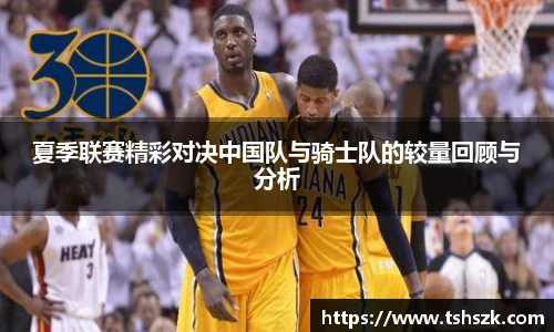夏季联赛精彩对决中国队与骑士队的较量回顾与分析