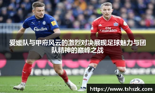 爱媛队与甲府风云的激烈对决展现足球魅力与团队精神的巅峰之战