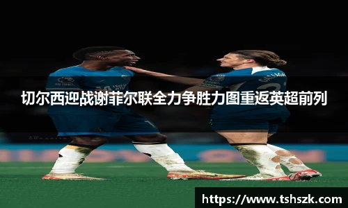 切尔西迎战谢菲尔联全力争胜力图重返英超前列
