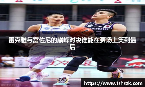 雷克雅与富佐尼的巅峰对决谁能在赛场上笑到最后