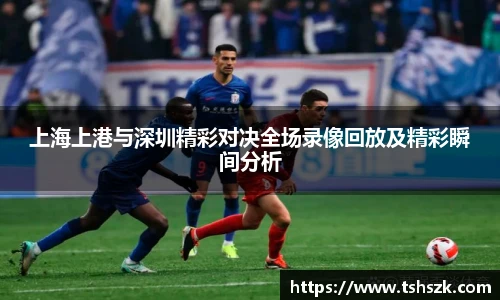 上海上港与深圳精彩对决全场录像回放及精彩瞬间分析