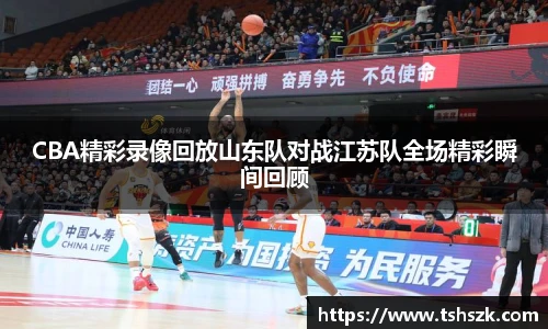 CBA精彩录像回放山东队对战江苏队全场精彩瞬间回顾