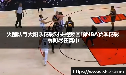 火箭队与太阳队精彩对决视频回顾NBA赛季精彩瞬间尽在其中