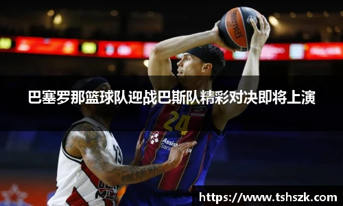 巴塞罗那篮球队迎战巴斯队精彩对决即将上演
