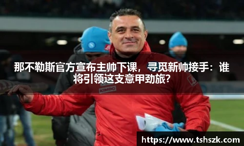 那不勒斯官方宣布主帅下课，寻觅新帅接手：谁将引领这支意甲劲旅？