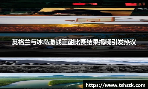 英格兰与冰岛激战正酣比赛结果揭晓引发热议