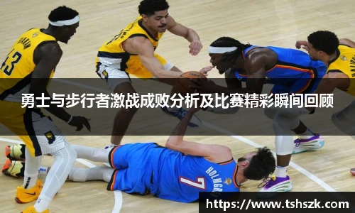 勇士与步行者激战成败分析及比赛精彩瞬间回顾